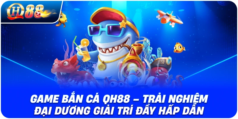 Game Bắn Cá QH88 – Trải Nghiệm Đại Dương Giải Trí Đầy Hấp Dẫn